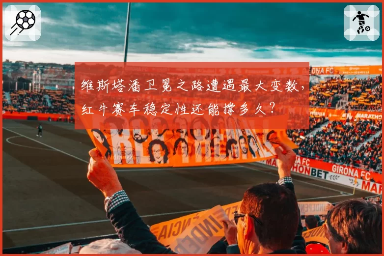 维斯塔潘卫冕之路遭遇最大变数,红牛赛车稳定性还能撑多久?