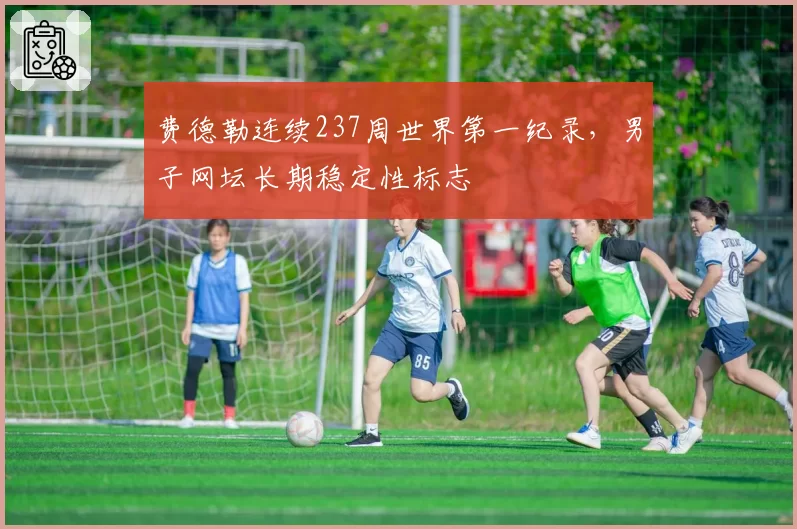 费德勒连续237周世界第一纪录，男子网坛长期稳定性标志