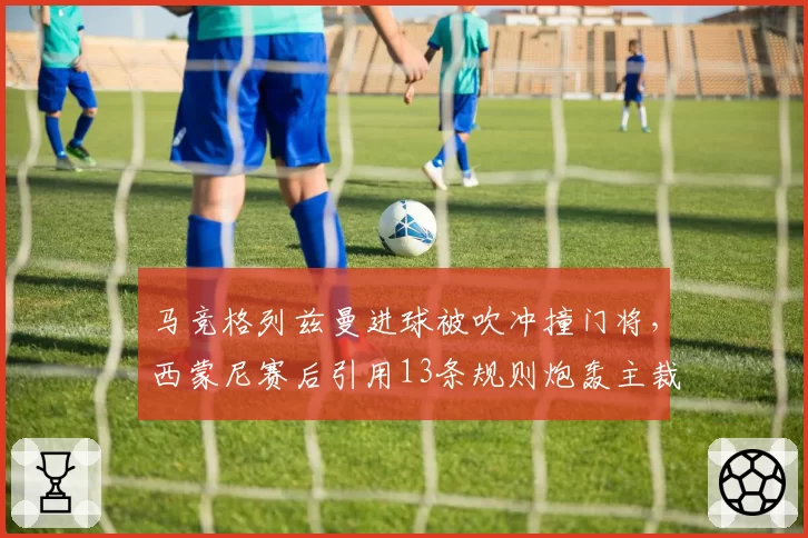 马竞格列兹曼进球被吹冲撞门将,西蒙尼赛后引用13条规则炮轰主裁判