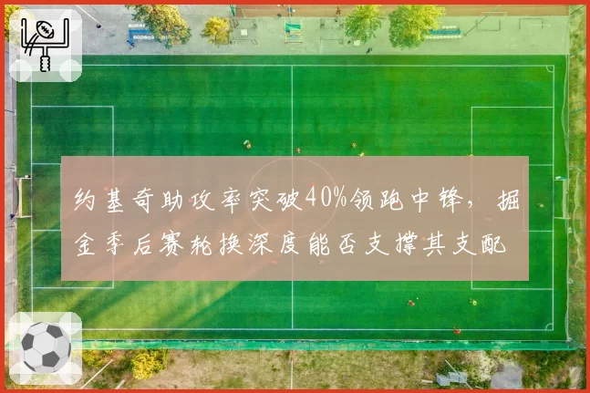 约基奇助攻率突破40%领跑中锋,掘金季后赛轮换深度能否支撑其支配球?