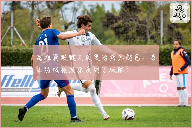 高准翼跟腱炎反复治疗无起色,泰山防线轮换深度到了极限?