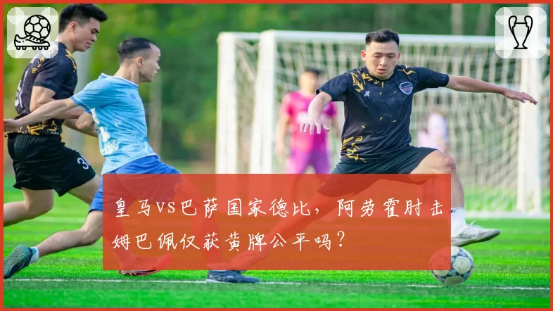 皇马vs巴萨国家德比,阿劳霍肘击姆巴佩仅获黄牌公平吗?