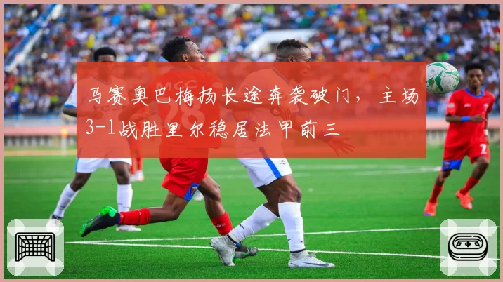 马赛奥巴梅扬长途奔袭破门,主场3-1战胜里尔稳居法甲前三