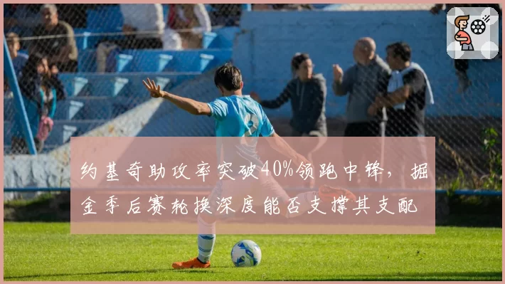 约基奇助攻率突破40%领跑中锋,掘金季后赛轮换深度能否支撑其支配球?