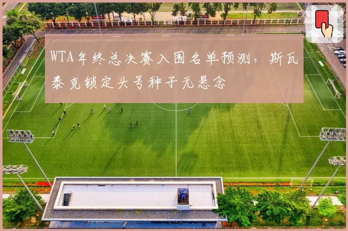 WTA年终总决赛入围名单预测，斯瓦泰克锁定头号种子无悬念