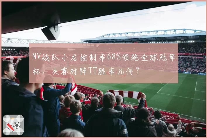 NV战队小龙控制率68%领跑全球冠军杯，决赛对阵TT胜率几何？