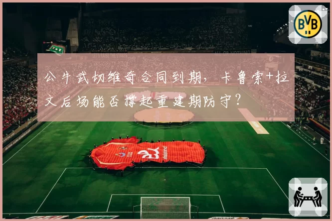 公牛武切维奇合同到期,卡鲁索+拉文后场能否撑起重建期防守?