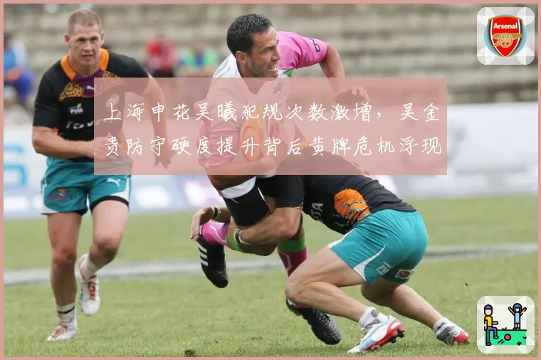 上海申花吴曦犯规次数激增,吴金贵防守硬度提升背后黄牌危机浮现