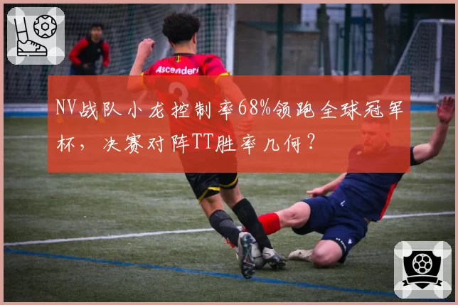 NV战队小龙控制率68%领跑全球冠军杯,决赛对阵TT胜率几何?