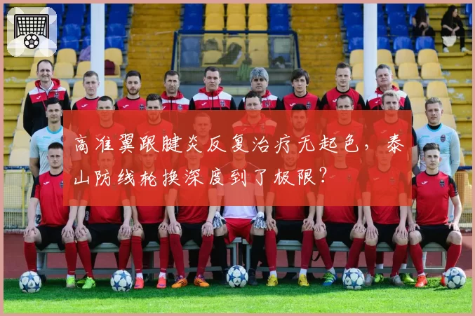 高准翼跟腱炎反复治疗无起色,泰山防线轮换深度到了极限?