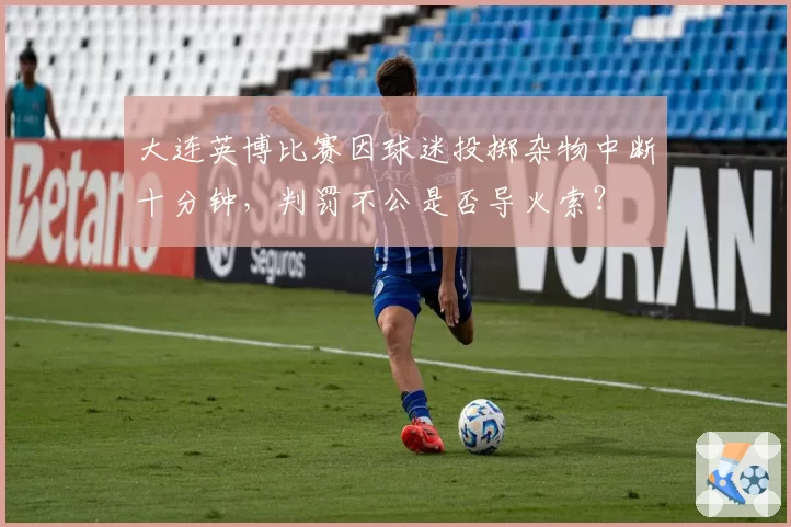 大连英博比赛因球迷投掷杂物中断十分钟,判罚不公是否导火索?