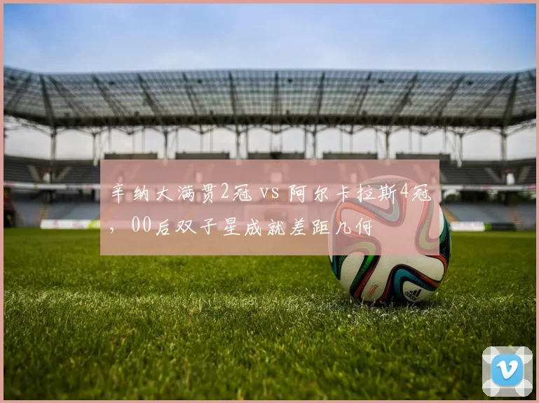 辛纳大满贯2冠 vs 阿尔卡拉斯4冠,00后双子星成就差距几何