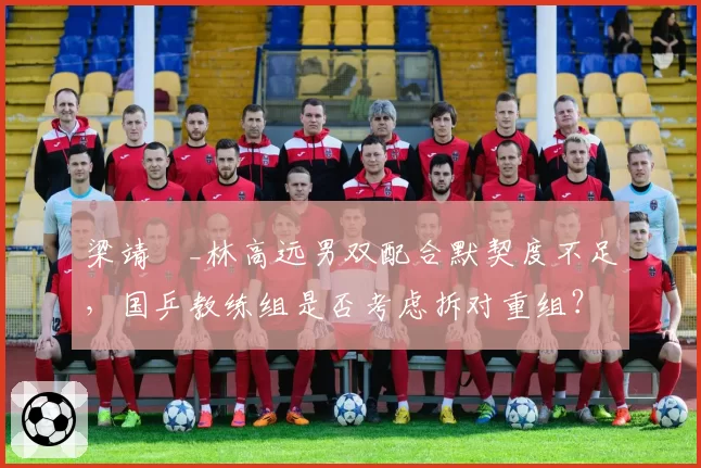 梁靖崑_林高远男双配合默契度不足,国乒教练组是否考虑拆对重组?