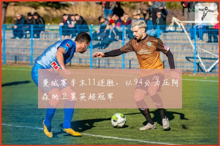 曼城赛季末11连胜,以94分力压阿森纳卫冕英超冠军