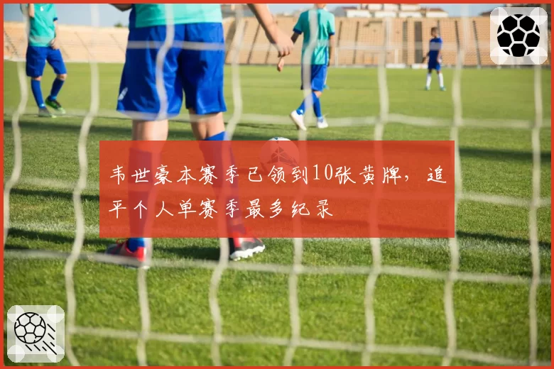 韦世豪本赛季已领到10张黄牌,追平个人单赛季最多纪录
