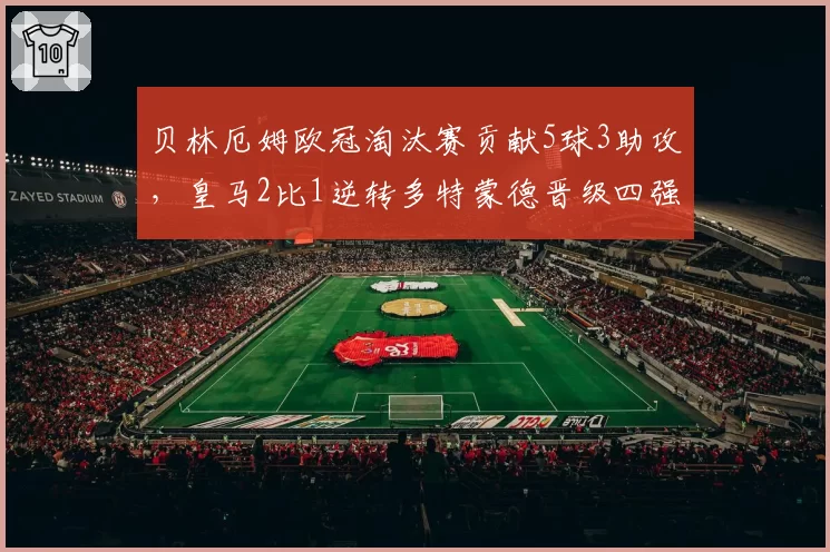 贝林厄姆欧冠淘汰赛贡献5球3助攻,皇马2比1逆转多特蒙德晋级四强
