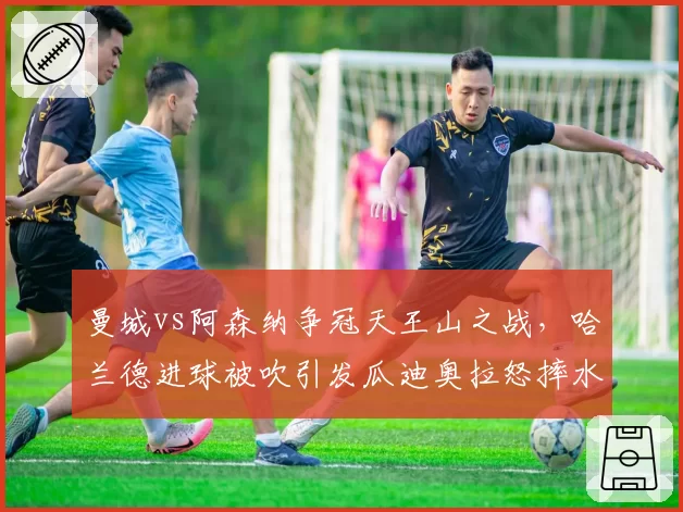 曼城vs阿森纳争冠天王山之战,哈兰德进球被吹引发瓜迪奥拉怒摔水瓶?