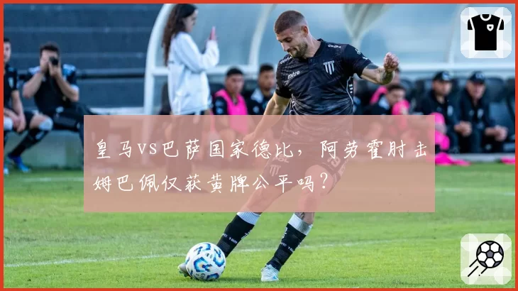 皇马vs巴萨国家德比,阿劳霍肘击姆巴佩仅获黄牌公平吗?