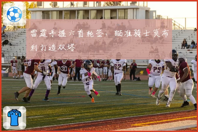 雷霆手握六首轮签，瞄准骑士莫布利打造双塔