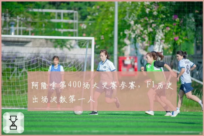 阿隆索第400场大奖赛参赛,F1历史出场次数第一人