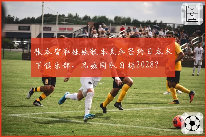 张本智和妹妹张本美和签约日本木下俱乐部,兄妹同队目标2028?