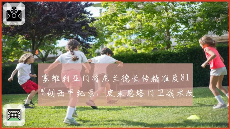 塞维利亚门将尼兰德长传精准度81%创西甲纪录,皮米恩塔门卫战术改写攻防权重