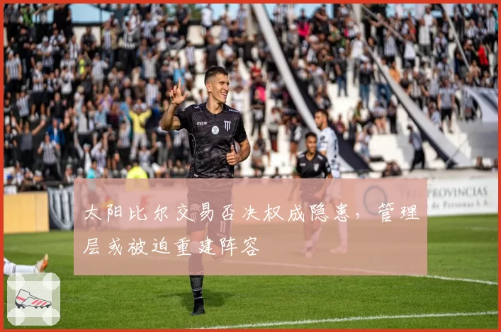 太阳比尔交易否决权成隐患,管理层或被迫重建阵容