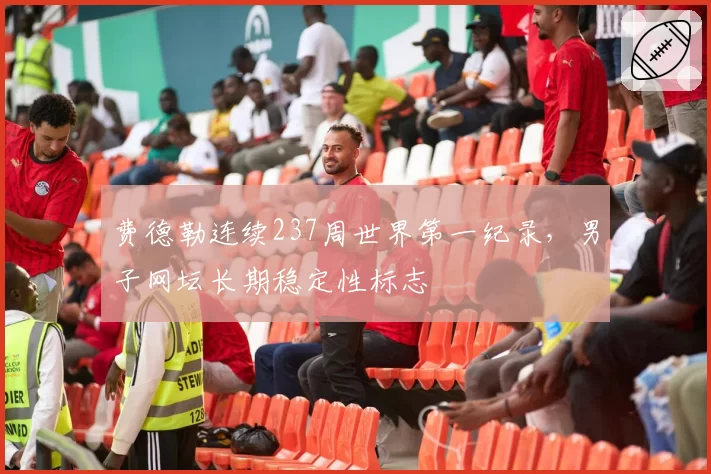 费德勒连续237周世界第一纪录，男子网坛长期稳定性标志