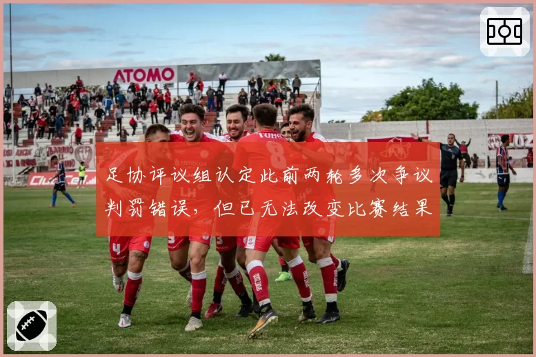足协评议组认定此前两轮多次争议判罚错误,但已无法改变比赛结果