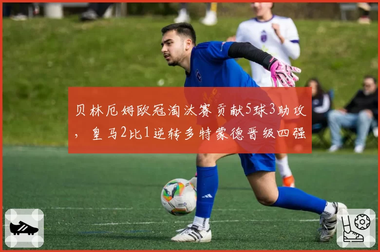 贝林厄姆欧冠淘汰赛贡献5球3助攻,皇马2比1逆转多特蒙德晋级四强