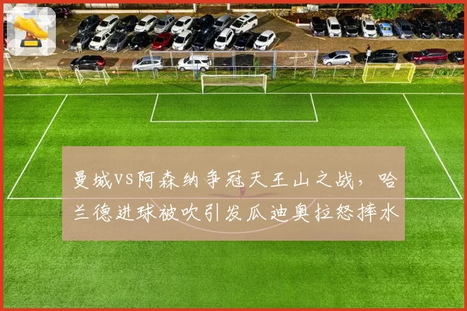 曼城vs阿森纳争冠天王山之战,哈兰德进球被吹引发瓜迪奥拉怒摔水瓶?