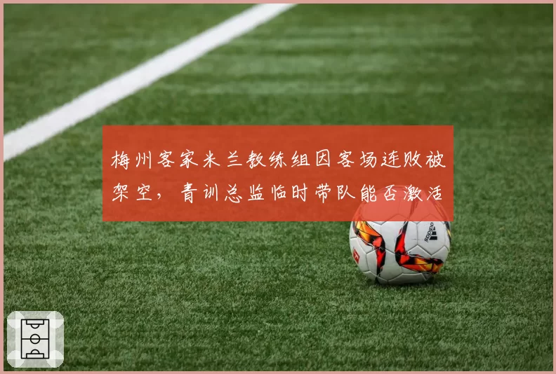 梅州客家米兰教练组因客场连败被架空,青训总监临时带队能否激活老将?