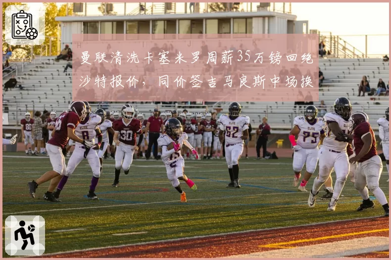 曼联清洗卡塞米罗周薪35万镑回绝沙特报价，同价签吉马良斯中场换代成本对等