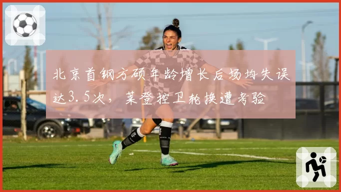 北京首钢方硕年龄增长后场均失误达3.5次,莱登控卫轮换遭考验