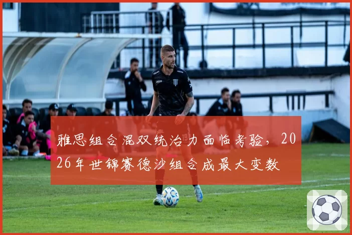 雅思组合混双统治力面临考验,2026年世锦赛德沙组合成最大变数