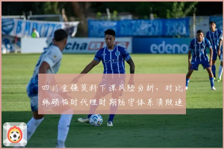 四川金强莫科下课风险分析,对比韩硕临时代理时期防守体系溃败速度加剧