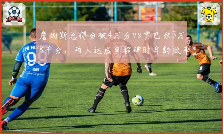 詹姆斯总得分破4万分vs贾巴尔3万8千分,两人达成里程碑时年龄效率对比