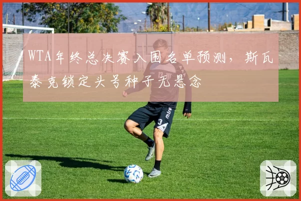 WTA年终总决赛入围名单预测,斯瓦泰克锁定头号种子无悬念