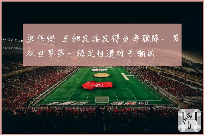 梁伟铿_王昶发接发得分率骤降,男双世界第一稳定性遭对手嘲讽