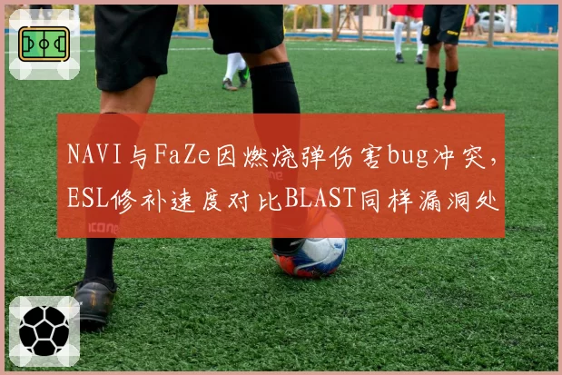 NAVI与FaZe因燃烧弹伤害bug冲突,ESL修补速度对比BLAST同样漏洞处理时间被炮轰