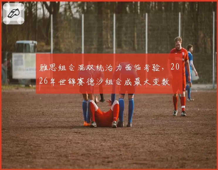雅思组合混双统治力面临考验,2026年世锦赛德沙组合成最大变数