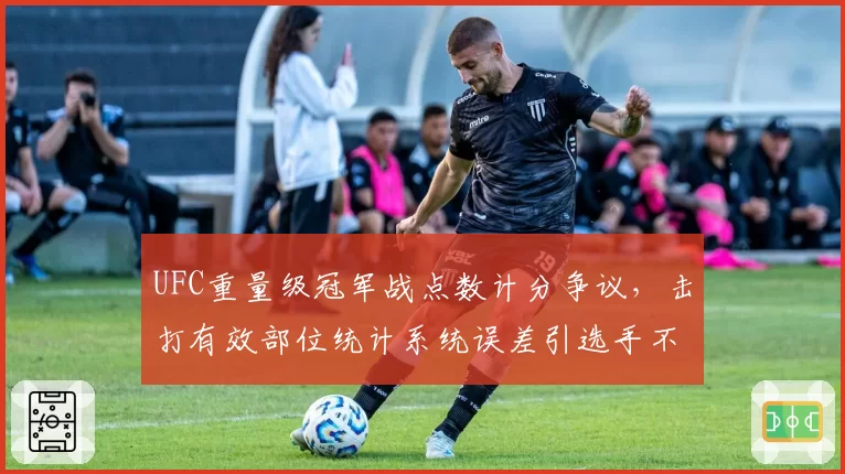UFC重量级冠军战点数计分争议,击打有效部位统计系统误差引选手不满