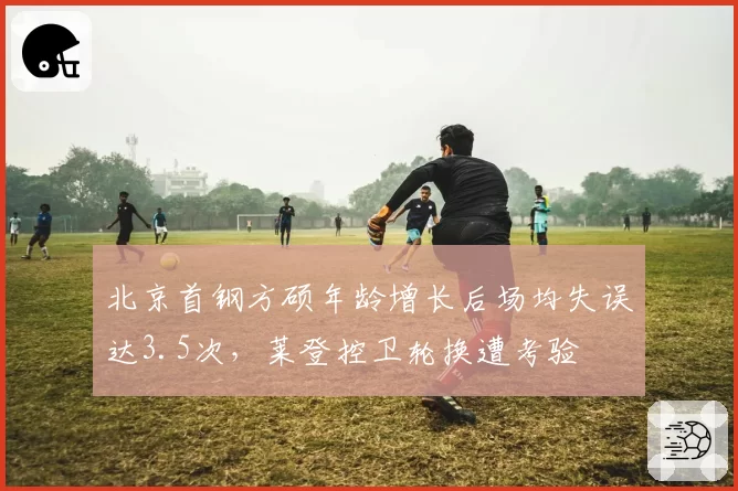 北京首钢方硕年龄增长后场均失误达3.5次,莱登控卫轮换遭考验