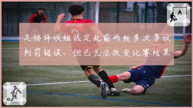足协评议组认定此前两轮多次争议判罚错误，但已无法改变比赛结果