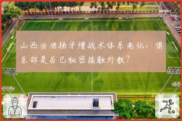 山西汾酒杨学增战术体系老化,俱乐部是否已秘密接触外教?
